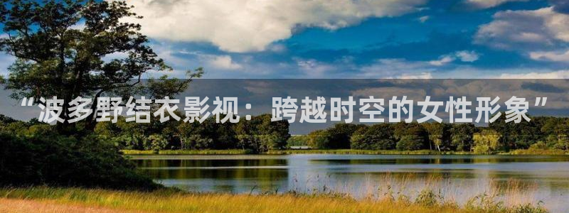 窝窝影院午夜：“波多野结衣影视：跨越时空的女性形象”