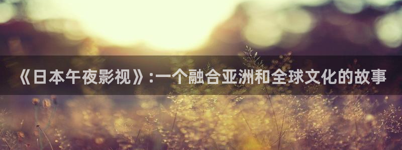 窝窝影院免费观看电视剧更新：《日本午夜影视》:一个融合亚洲和全球文化的故事