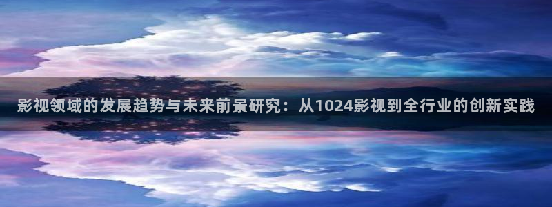 窝窝网看视频：影视领域的发展趋势与未来前景研究：从1024影视到全行业的创新实践